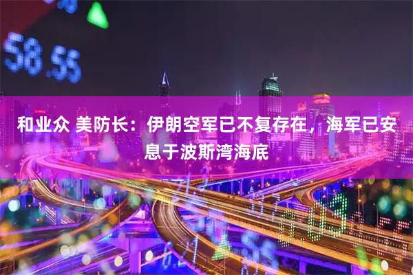 和业众 美防长：伊朗空军已不复存在，海军已安息于波斯湾海底